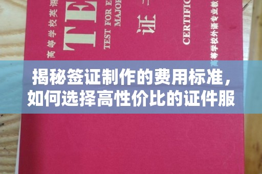 瓮安揭秘签证制作的费用标准，如何选择高性价比的证件服务